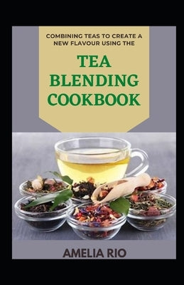 Combining Teas To Create A New Flavour Using The Tea Blending Cookbook by Rio, Amelia