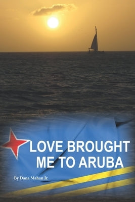 Love Brought Me To Aruba: From Long Island to One Happy Island by Mahan, Dana, Jr.