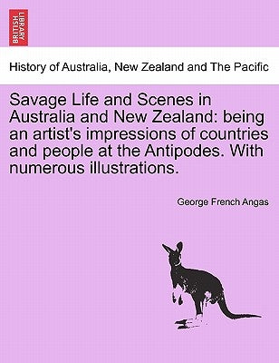 Savage Life and Scenes in Australia and New Zealand: being an artist's impressions of countries and people at the Antipodes. With numerous illustratio by Angas, George French