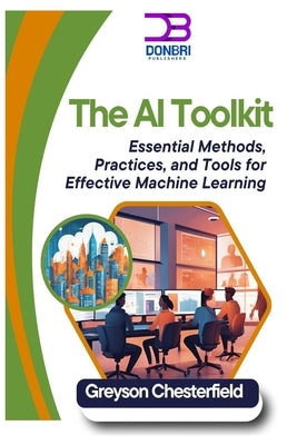 The AI Toolkit: Essential Methods, Practices, and Tools for Effective Machine Learning by Chesterfield, Greyson
