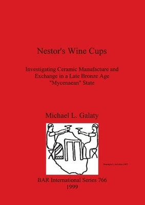 Nestor's Wine Cups: Investigating Ceramic Manufacture and Exchange in a Late Bronze Age "Mycenaean" State by Galaty, Michael L.
