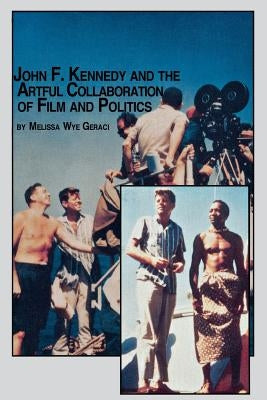 John F. Kennedy and the Artful Collaboration of Film and Politics by Geraci, Melissa Wye