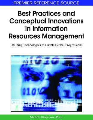 Best Practices and Conceptual Innovations in Information Resources Management: Utilizing Technologies to Enable Global Progressions by Khosrow-Pour, D. B. a. Mehdi