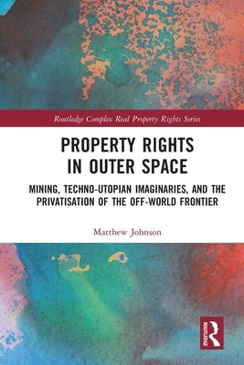 Property Rights in Outer Space: Mining, Techno-Utopian Imaginaries, and the Privatisation of the Off-World Frontier by Johnson, Matthew