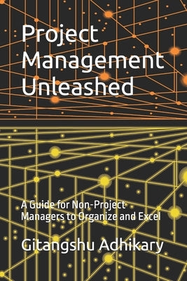 Project Management Unleashed: A Guide for Non-Project Managers to Organize and Excel by Adhikary, Gitangshu
