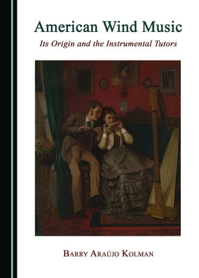 American Wind Music: Its Origin and the Instrumental Tutors by Kolman, Barry Araújo
