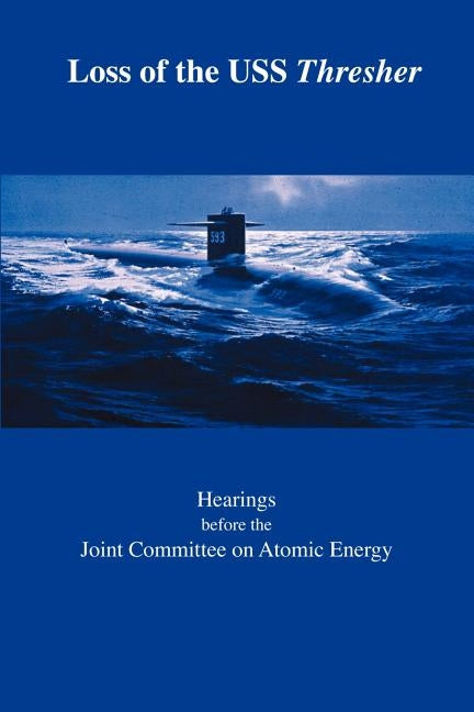 Loss of the USS Thresher: Hearings Before the Joint Committee on Atomic Energy Congress of the United States Eighty-Eighth Congress First and Se by Joint Committee on Atomic Energy