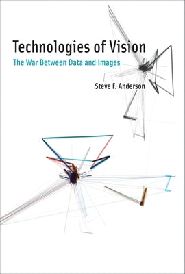 Technologies of Vision: The War Between Data and Images by Anderson, Steve F.