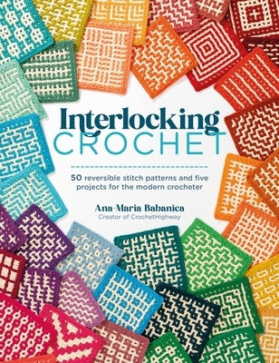 Interlocking Crochet: 50 Reversible Stitch Patterns and 5 Projects for the Modern Crocheter by Babanica, Ana-Maria