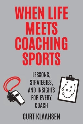 When Life Meets Coaching Sports: Lessons, Strategies, and Insights for Every Coach by Klaahsen, Curt