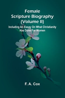 Female Scripture Biography (Volume II); Including an Essay on What Christianity Has Done for Women by A. Cox, F.