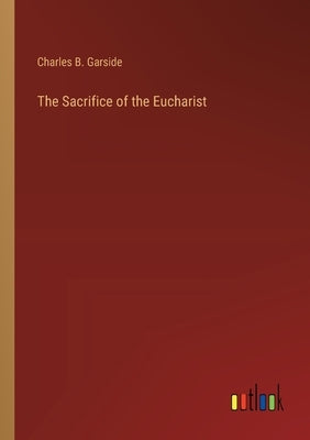 The Sacrifice of the Eucharist by Garside, Charles B.