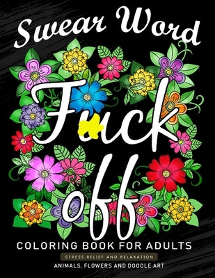 Fuck Off Swear Word Coloring Book for Adults: An Adults Coloring Book Featuring Fun and Stress Relief Animal and Flower Design by Nox Smith