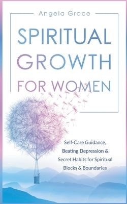 Spiritual Growth for Women: Self-Care Guidance, Beating Depression & Secret Habits for Spiritual Blocks & Boundaries by Grace, Angela