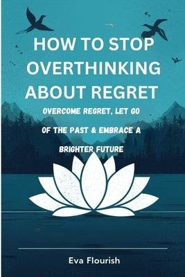 how to stop overthinking about regrets: how to stop overthinking about regrets by Flourish, Eva