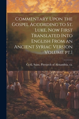 Commentary Upon the Gospel According to St. Luke, now First Translated Into English From an Ancient Syriac Version Volume pt.1 by Cyril, Saint Patriarch of Alexandria