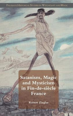 Satanism, Magic and Mysticism in Fin-De-Siècle France by Ziegler, R.
