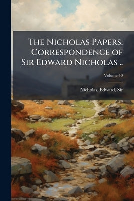 The Nicholas Papers. Correspondence of Sir Edward Nicholas ..; Volume 40 by Nicholas, Edward