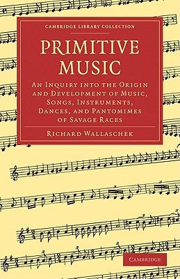 Primitive Music: An Inquiry Into the Origin and Development of Music, Songs, Instruments, Dances, and Pantomimes of Savage Races by Wallaschek, Richard