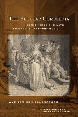 The Secular Commedia: Comic Mimesis in Late Eighteenth-Century Music Volume 15 by Allanbrook, Wye Jamison