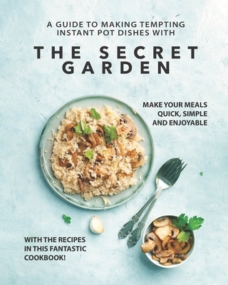 A Guide to Making Tempting Instant Pot Dishes with The Secret Garden: Make Your Meals Quick, Simple and Enjoyable with the Recipes in this Fantastic C by Emerson, Ronny