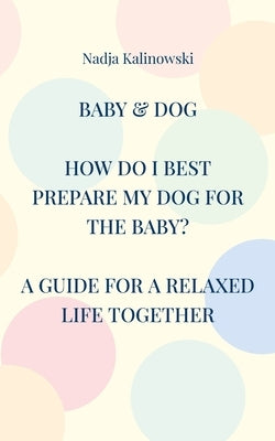 Baby & Dog: How Do I Best Prepare My Dog for the Baby? by Kalinowski, Nadja