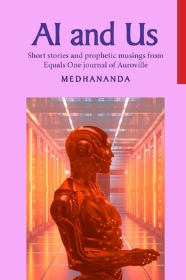 AI and Us: Short stories and prophetic musings from Equals One journal of Auroville by Medhananda
