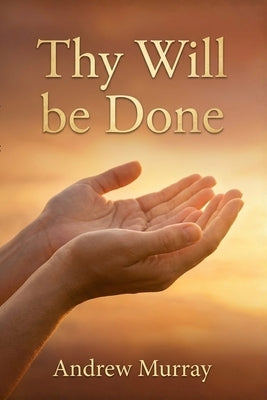 Thy Will Be Done: The Original and Unabridged Christian Classic from Andrew Murray by Murray, Andrew