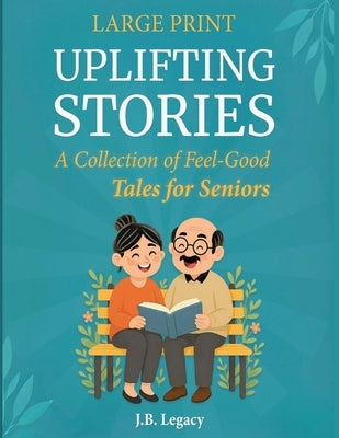 Large Print Uplifting Stories: A Collection of Feel-Good Tales for Seniors: Heartwarming Short Stories of Laughter, Love & Simple Joys to Brighten You by Legacy, J. B.