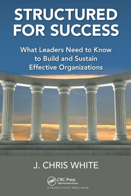 Structured for Success: What Leaders Need to Know to Build and Sustain Effective Organizations by White, J. Chris