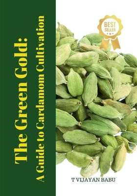The Green Gold: A Guide to Cardamom Cultivation by Vijayan Babu, T.