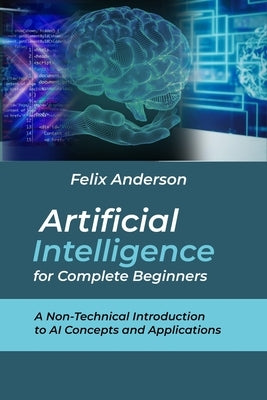 Artificial Intelligence for Complete Beginners: A Non-Technical Introduction to AI Concepts and Applications by Anderson, Felix