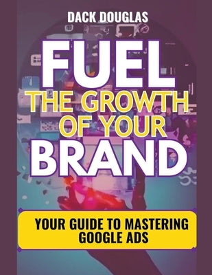 Fuel The Growth Of Your Brand: Your Guide To Mastering Google Ads by Douglas, Dack