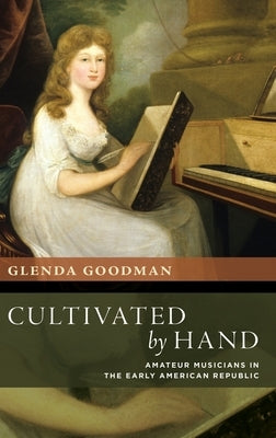 Cultivated by Hand: Amateur Musicians in the Early American Republic by Goodman, Glenda