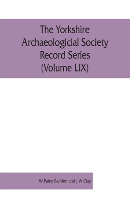 The Yorkshire Archaeologicial Society Record Series (Volume LIX): Inquisitions Post Mortem relating to Yorkshire of the reigns of Henry IV and Henry V by Paley Baildon and J. W. Clay, W.