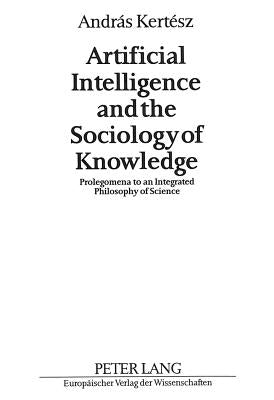 Artificial Intelligence and the Sociology of Knowledge: Prolegomena to an Integrated Philosophy of Science by Kertész, András