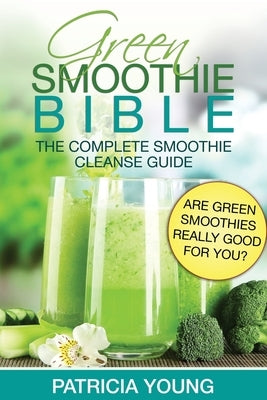 Green Smoothie Bible: The Complete Smoothie Cleanse Guide: Are Green Smoothies Really Good For You? by Young, Patricia