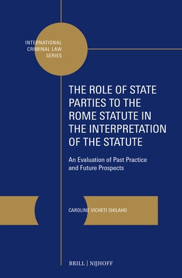 The Role of State Parties to the Rome Statute in the Interpretation of the Statute: An Evaluation of Past Practice and Future Prospects by Shilaho, Caroline Vicheti