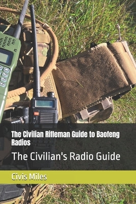 The Civilian Rifleman Guide to Baofeng Radios: The Civilian's Radio Guide by Miles, Civis