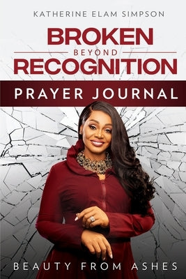 Broken Beyond Recognition Prayer Journal: Beauty from Ashes by Simpson, Katherine Elam