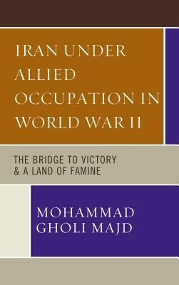 Iran Under Allied Occupation In World War II: The Bridge to Victory & A Land of Famine by Majd, Mohammad Gholi