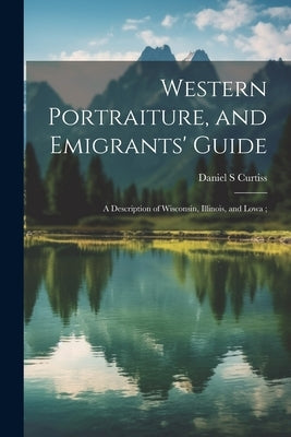 Western Portraiture, and Emigrants' Guide: A Description of Wisconsin, Illinois, and Lowa; by Curtiss, Daniel S.