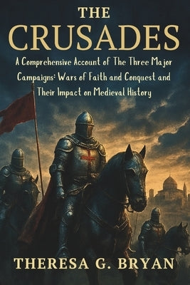 The Crusades: A Comprehensive Account of The Three Major Campaigns: Wars of Faith and Conquest and Their Impact on Medieval History by Bryan, Theresa G.