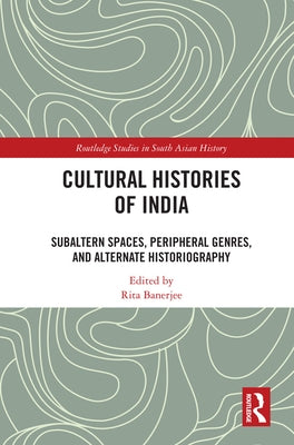 Cultural Histories of India: Subaltern Spaces, Peripheral Genres, and Alternate Historiography by Banerjee, Rita