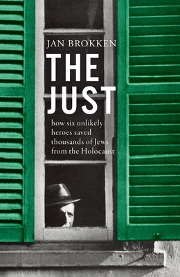 The Just: How Six Unlikely Heroes Saved Thousands of Jews from the Holocaust by Brokken, Jan