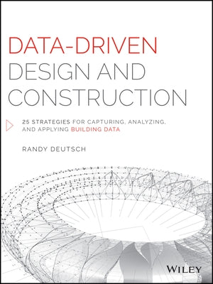 Data-Driven Design and Construction: 25 Strategies for Capturing, Analyzing and Applying Building Data by Deutsch, Randy