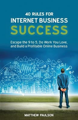 40 Rules for Internet Business Success: Escape the 9 to 5, Do Work You Love, and Build a Profitable Online Business by Paulson, Matthew D.