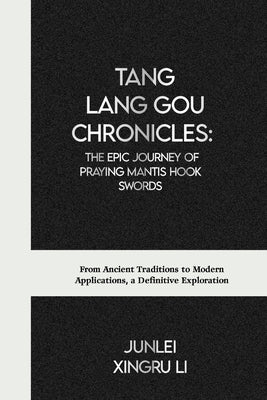 Tang Lang Gou Chronicles: The Epic Journey of Praying Mantis Hook Swords: From Ancient Traditions to Modern Applications, a Definitive Explorati by Xingru Li, Junlei
