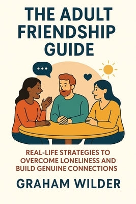 The Adult Friendship Guide: Real-Life Strategies to Overcome Loneliness and Build Genuine Connections by Wilder, Graham