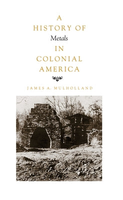 History of Metals in Colonial America by Mulholland, James A.